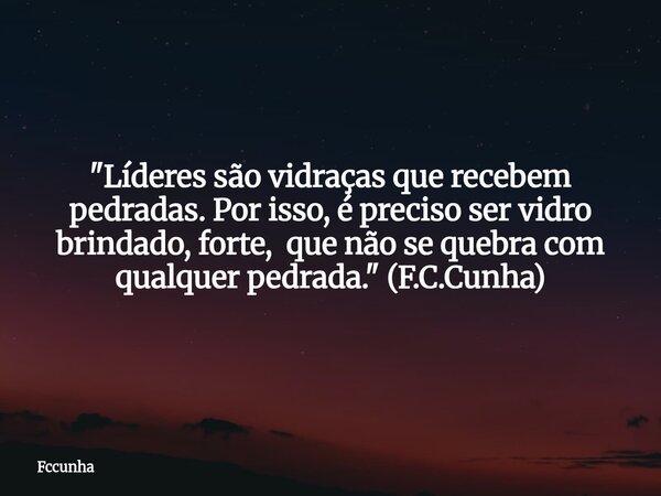 "Líderes são vidraças que recebem pedradas. Por isso, é preciso ser vidro brindado, forte, que não se quebra com qualquer pedrada." (F.C.Cunha)... Frase de Fccunha.