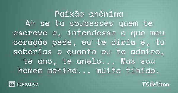 Paixão anônima Ah se tu soubesses quem te escreve e, intendesse o que meu coração pede, eu te diria e, tu saberias o quanto eu te admiro, te amo, te anelo... Ma... Frase de FCdeLima.