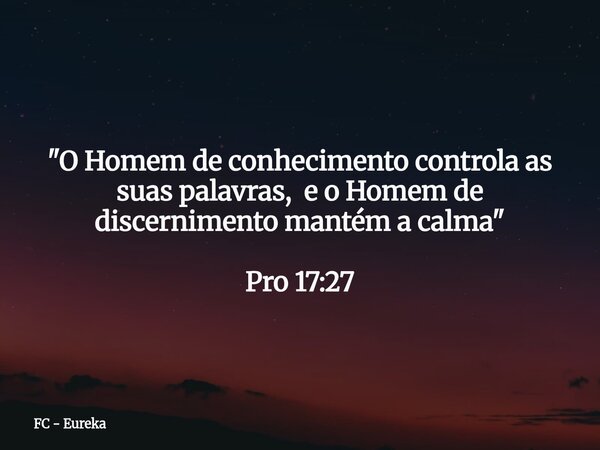 "O Homem de conhecimento controla as suas palavras, e o Homem de discernimento mantém a calma"⁠ Pro 17:27... Frase de FC - Eureka.