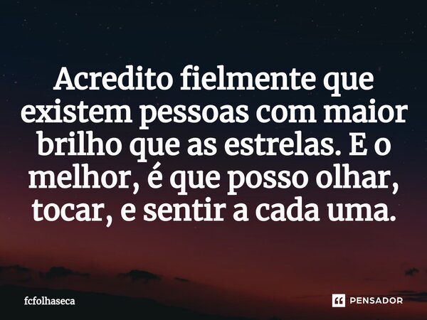 ⁠Acredito fielmente que existem pessoas com maior brilho que as estrelas. E o melhor, é que posso olhar, tocar, e sentir a cada uma.... Frase de fcfolhaseca.