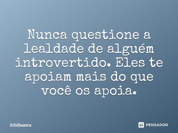 ⁠Nunca questione a lealdade de alguém introvertido. Eles te apoiam mais do que você os apoia.... Frase de fcfolhaseca.