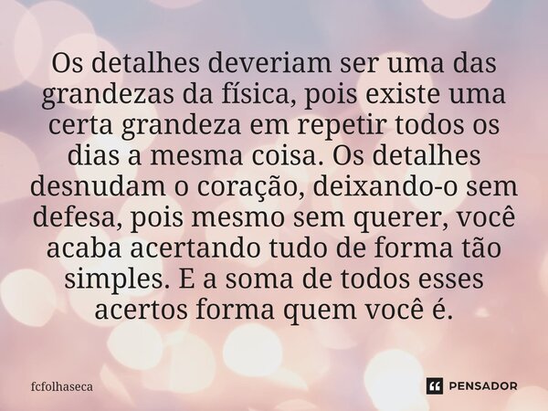 ⁠Os detalhes deveriam ser uma das grandezas da física, pois existe uma certa grandeza em repetir todos os dias a mesma coisa. Os detalhes desnudam o coração, de... Frase de fcfolhaseca.