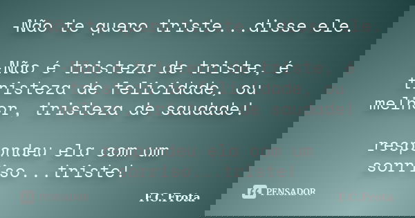 -Não te quero triste...disse ele. -Não é tristeza de triste, é tristeza de felicidade, ou melhor, tristeza de saudade! respondeu ela com um sorriso...triste!... Frase de F.C.Frota.