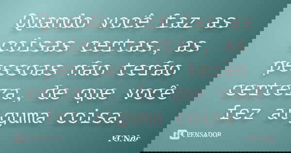 Quando você faz as coisas certas, as pessoas não terão certeza, de que você fez alguma coisa.... Frase de FCNdc.