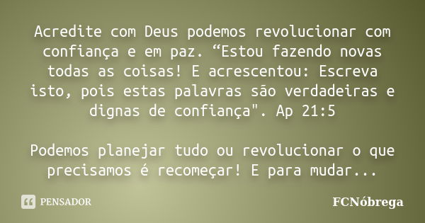 Acredite com Deus podemos revolucionar com confiança e em paz. “Estou fazendo novas todas as coisas! E acrescentou: Escreva isto, pois estas palavras são verdad... Frase de FCNOBREGA.