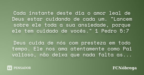 Cada instante deste dia o amor leal de Deus estar cuidando de cada um. "Lancem sobre ele toda a sua ansiedade, porque ele tem cuidado de vocês." 1 Ped... Frase de FCNóbrega.