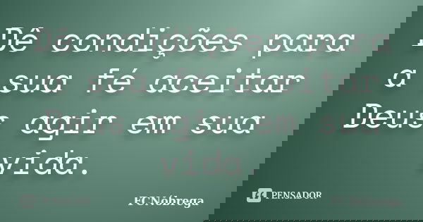 Dê condições para a sua fé aceitar Deus agir em sua vida.... Frase de FCNóbrega.