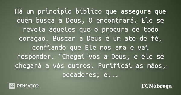 Há um principio bíblico que assegura que quem busca a Deus, O encontrará. Ele se revela àqueles que o procura de todo coração. Buscar a Deus é um ato de fé, con... Frase de FCNobrega.