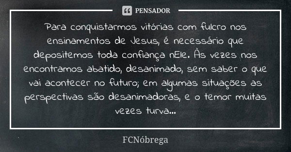 Para conquistarmos vitórias com fulcro nos ensinamentos de Jesus, é necessário que depositemos toda confiança nEle. Às vezes nos encontramos abatido, desanimado... Frase de FCNóbrega.