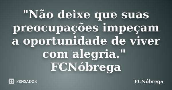 "Não deixe que suas preocupações impeçam a oportunidade de viver com alegria." FCNóbrega... Frase de Fcnobrega.