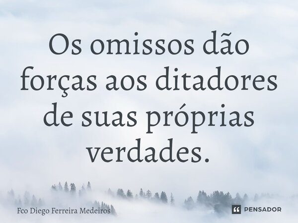 Os omissos dão forças aos ditadores de suas próprias verdades.... Frase de Fco Diego Ferreira Medeiros.