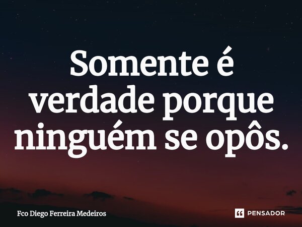 ⁠Somente é verdade porque ninguém se opôs.... Frase de Fco Diego Ferreira Medeiros.