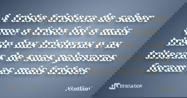A triste tristeza de saber que o triste foi o mais triste das tristezas e as tritezas de suas palavaras foram as mais tristes... Frase de Fcoffani.