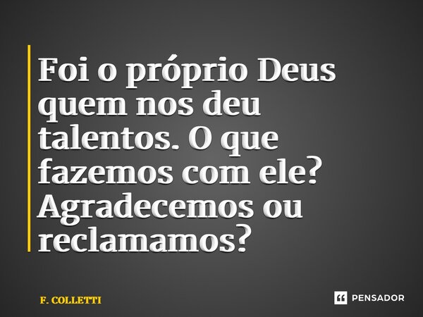 ⁠Foi o próprio Deus quem nos deu talentos. O que fazemos com ele? Agradecemos ou reclamamos?... Frase de F. COLLETTI.