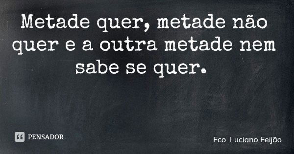 Metade quer, metade não quer e a outra metade nem sabe se quer.... Frase de Fco. Luciano Feijão.