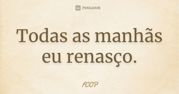 Todas as manhãs eu renasço.... Frase de FCOP.