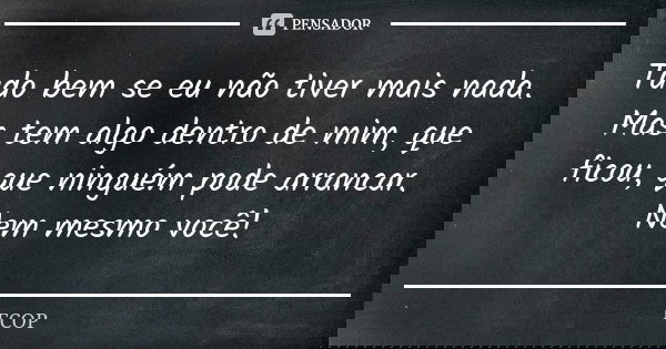 Tudo bem se eu não tiver mais nada. Mas tem algo dentro de mim, que ficou, que ninguém pode arrancar. Nem mesmo você!... Frase de FCOP.