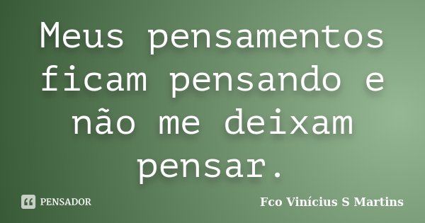 Meus pensamentos ficam pensando e não me deixam pensar.... Frase de Fco Vinícius S Martins.