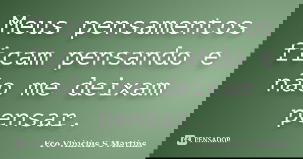 Meus pensamentos ficam pensando e não me deixam pensar.... Frase de Fco Vinícius S Martins.