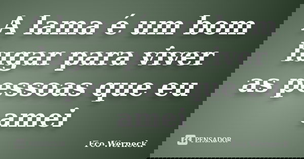 A lama é um bom lugar para viver as pessoas que eu amei... Frase de Fco Werneck.