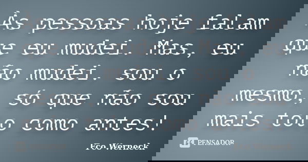 Às pessoas hoje falam que eu mudei. Mas, eu não mudei. sou o mesmo, só que não sou mais tolo como antes!... Frase de Fco Werneck.