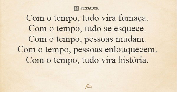Com o tempo, tudo vira fumaça. Com o tempo, tudo se esquece. Com o tempo, pessoas mudam. Com o tempo, pessoas enlouquecem. Com o tempo, tudo vira história.... Frase de fcs.