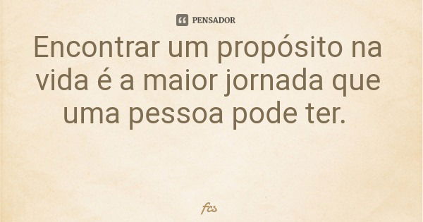 Encontrar um propósito na vida é a maior jornada que uma pessoa pode ter.... Frase de fcs.