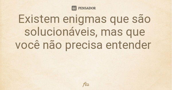 Existem enigmas que são solucionáveis, mas que você não precisa entender... Frase de fcs.