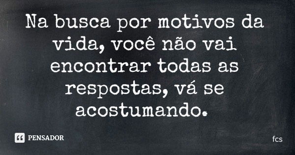 Na busca por motivos da vida, você não vai encontrar todas as respostas, vá se acostumando.... Frase de fcs.