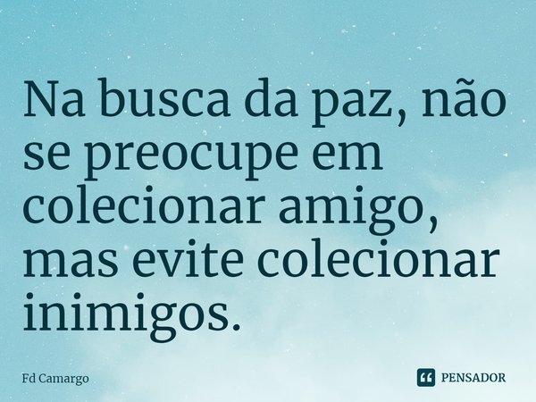 ⁠Na busca da paz, não se preocupe em colecionar amigo, mas evite colecionar inimigos.... Frase de Fd Camargo.