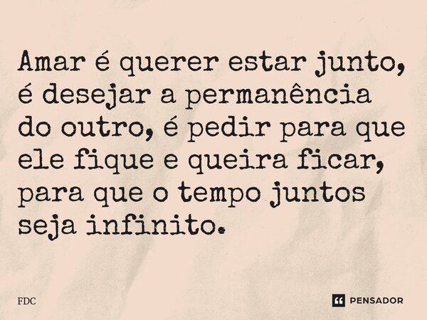 ⁠Amar é querer estar junto, é desejar a permanência do outro, é pedir para que ele fique e queira ficar, para que o tempo juntos seja infinito.... Frase de FDC.