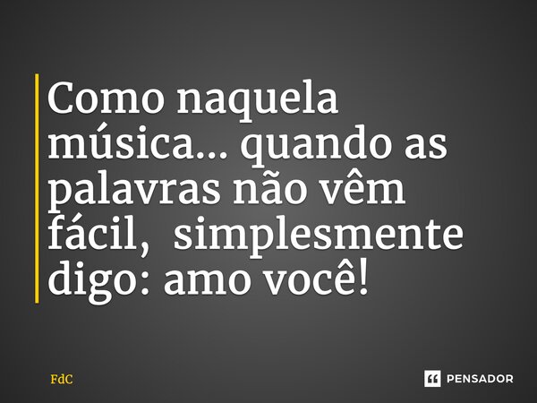 ⁠Como naquela música... quando as palavras não vêm fácil, simplesmente digo: amo você!... Frase de FDC.