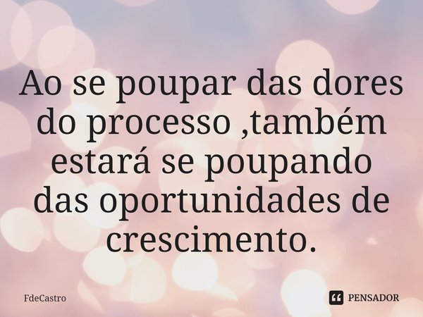 Ao se poupar das dores do processo ,também estará se poupando das oportunidades de crescimento.⁠... Frase de FdeCastro.