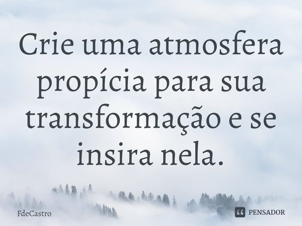 ⁠Crie uma atmosfera propícia para sua transformação e se insira nela.... Frase de FdeCastro.