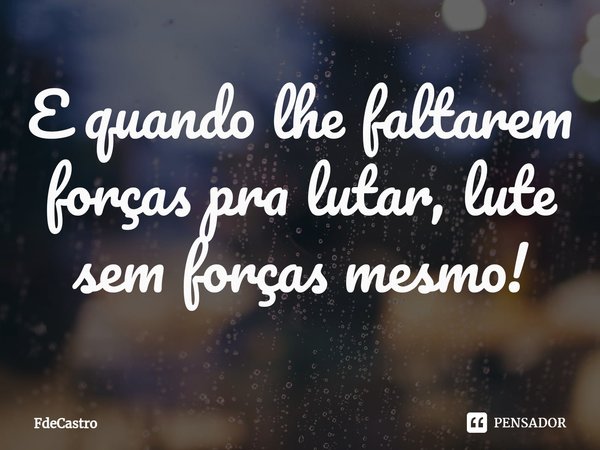 E quando lhe faltarem forças pra lutar, lute sem forças mesmo!⁠... Frase de FdeCastro.