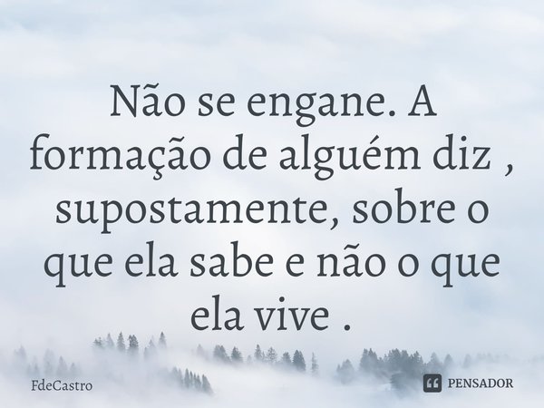 Não se engane. ⁠A formação de alguém diz , supostamente, sobre o que ela sabe e não o que ela vive .... Frase de FdeCastro.