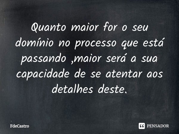 ⁠Quanto maior for o seu domínio no processo que está passando ,maior será a sua capacidade de se atentar aos detalhes deste.... Frase de FdeCastro.