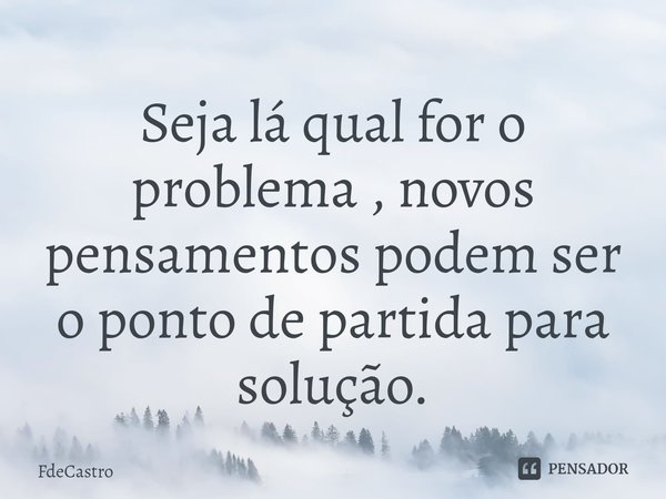 ⁠Seja lá qual for o problema , novos pensamentos podem ser o ponto de partida para solução.... Frase de FdeCastro.