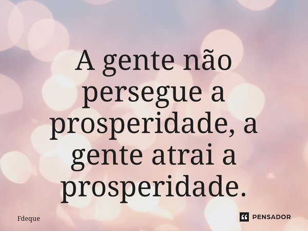 ⁠A gente não persegue a prosperidade, a gente atrai a prosperidade.... Frase de Fdeque.