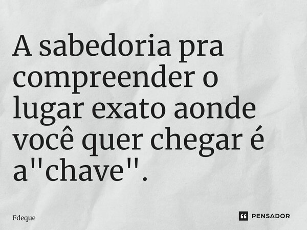 ⁠A sabedoria pra compreender o lugar exato aonde você quer chegar é a "chave".... Frase de Fdeque.