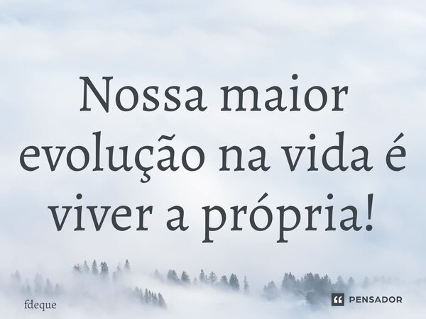 ⁠Nossa maior evolução na vida é viver a própria!... Frase de Fdeque.