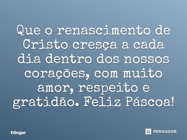 ⁠Que o renascimento de Cristo cresça a cada dia dentro dos nossos corações, com muito amor, respeito e gratidão. Feliz Páscoa!... Frase de Fdeque.