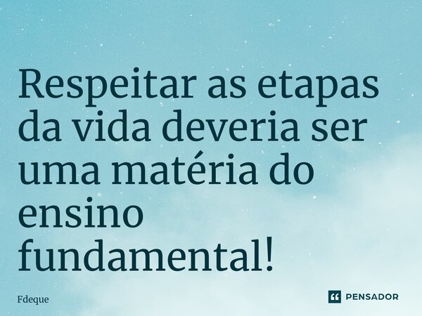 ⁠⁠Respeitar as etapas da vida deveria ser uma matéria do ensino fundamental!... Frase de Fdeque.
