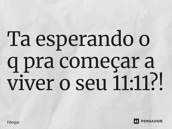 ⁠Ta esperando o q pra começar a viver o seu 11:11?!... Frase de Fdeque.