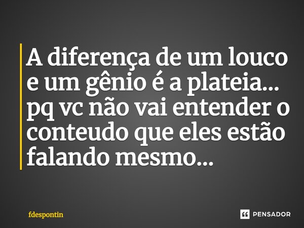 ⁠A diferença de um louco e um gênio é a plateia... pq vc não vai entender o conteúdo que eles estão falando mesmo...... Frase de fdespontin.