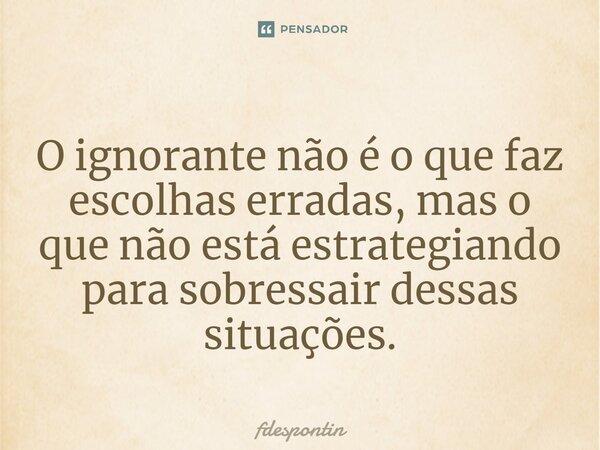 ⁠O ignorante não é o que faz escolhas erradas, mas o que não está estrategiando para sobressair dessas situações.... Frase de fdespontin.