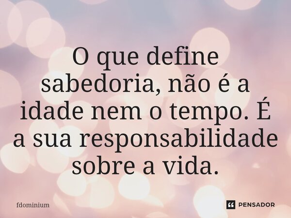 ⁠O que define sabedoria, não é a idade nem o tempo. É a sua responsabilidade sobre a vida.... Frase de fdominium.