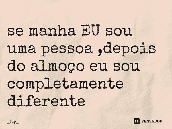 de manha eu sou uma pessoa ,depois do almoço eu sou completamente diferente... Frase de _fdp_.