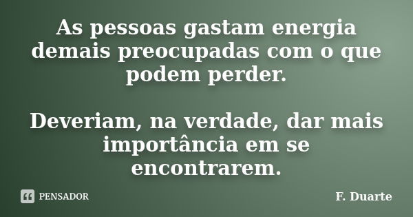 As pessoas gastam energia demais preocupadas com o que podem perder. Deveriam, na verdade, dar mais importância em se encontrarem.... Frase de F. Duarte.