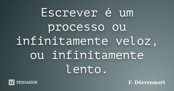 Escrever é um processo ou infinitamente veloz, ou infinitamente lento.... Frase de F. Dürrenmatt.